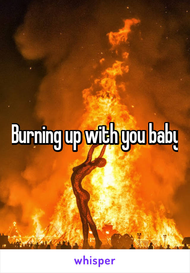 Burning up with you baby