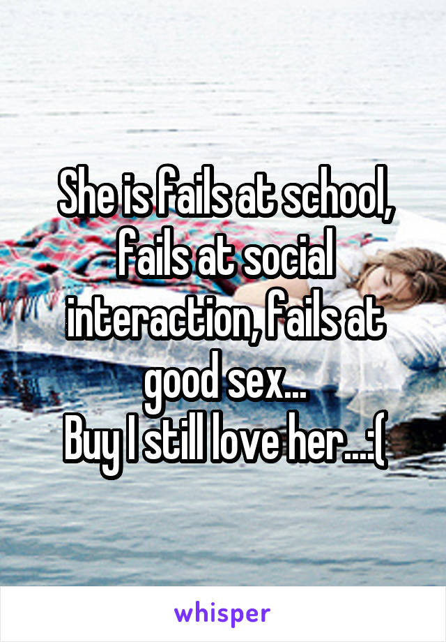 She is fails at school, fails at social interaction, fails at good sex...
Buy I still love her...:(