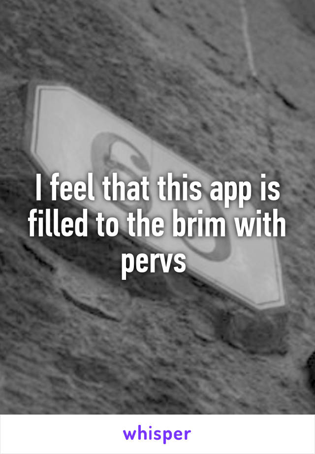 I feel that this app is filled to the brim with pervs 