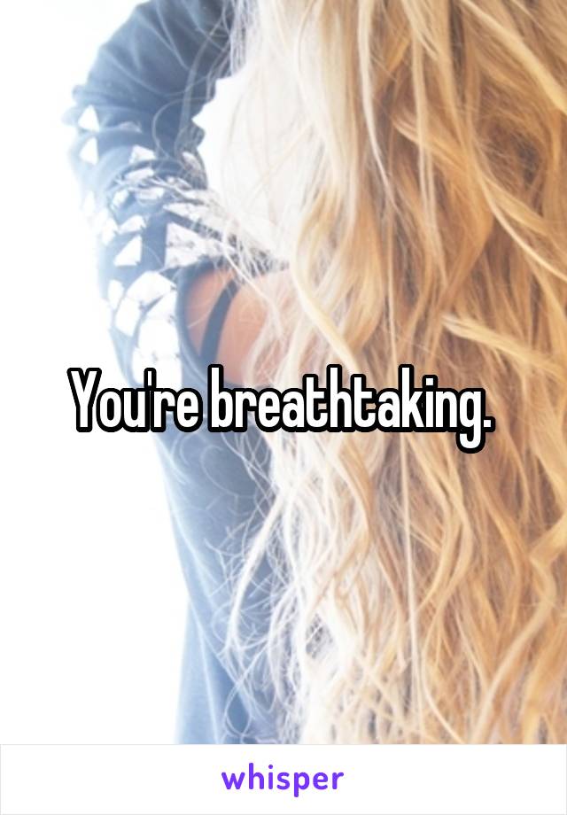 You're breathtaking. 