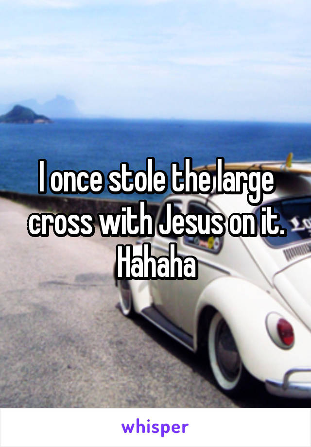 I once stole the large cross with Jesus on it. Hahaha