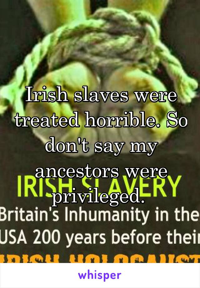 Irish slaves were treated horrible. So don't say my ancestors were privileged. 