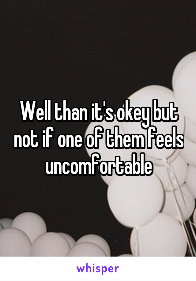 Well than it's okey but not if one of them feels uncomfortable