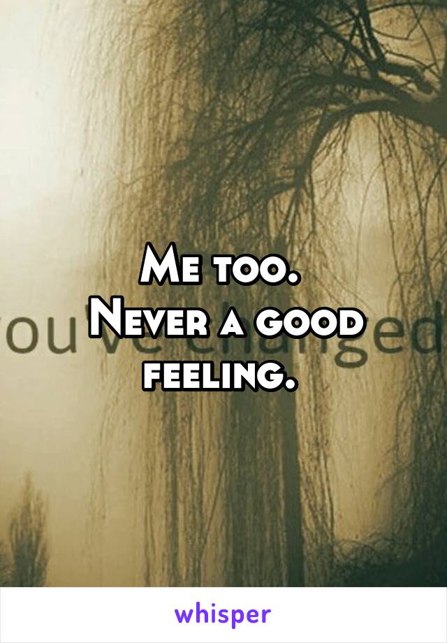 Me too. 
Never a good feeling. 