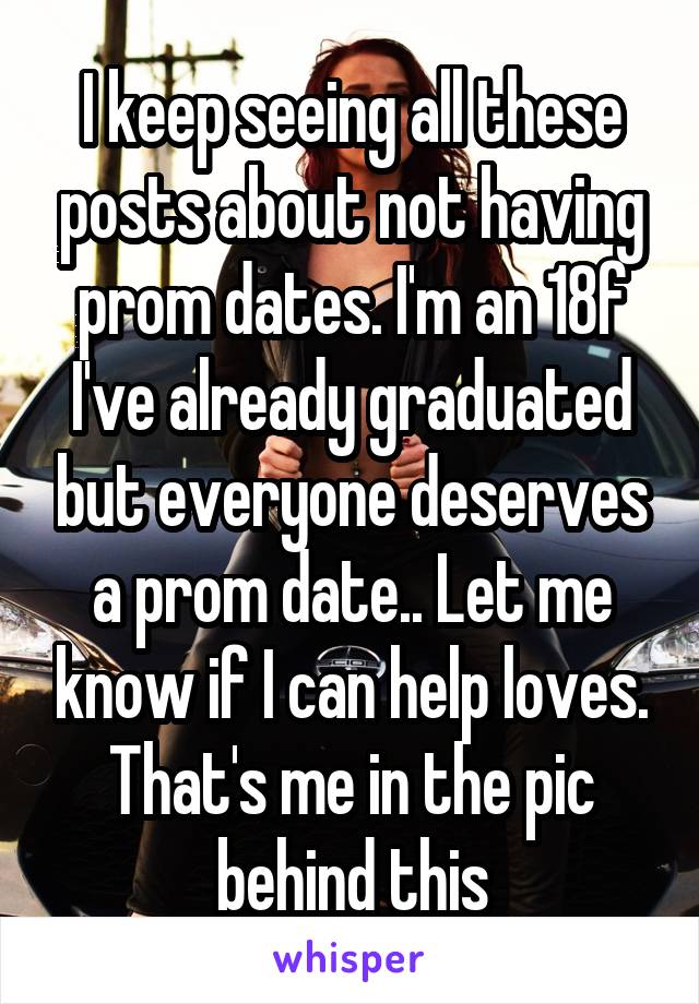 I keep seeing all these posts about not having prom dates. I'm an 18f I've already graduated but everyone deserves a prom date.. Let me know if I can help loves. That's me in the pic behind this