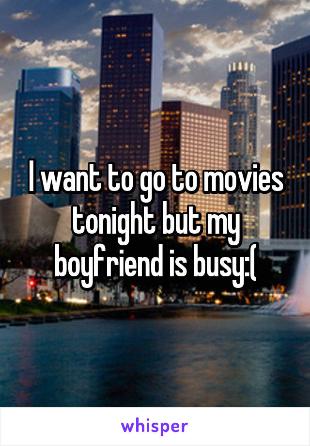 I want to go to movies tonight but my boyfriend is busy:(