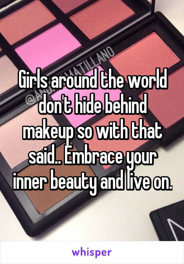 Girls around the world don't hide behind makeup so with that said.. Embrace your inner beauty and live on.