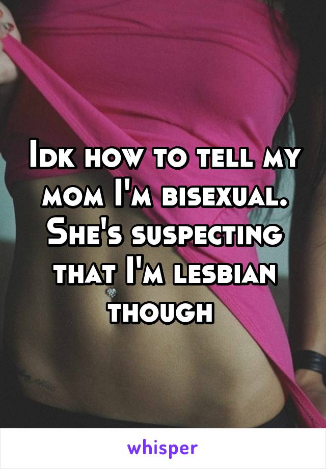 Idk how to tell my mom I'm bisexual. She's suspecting that I'm lesbian though 