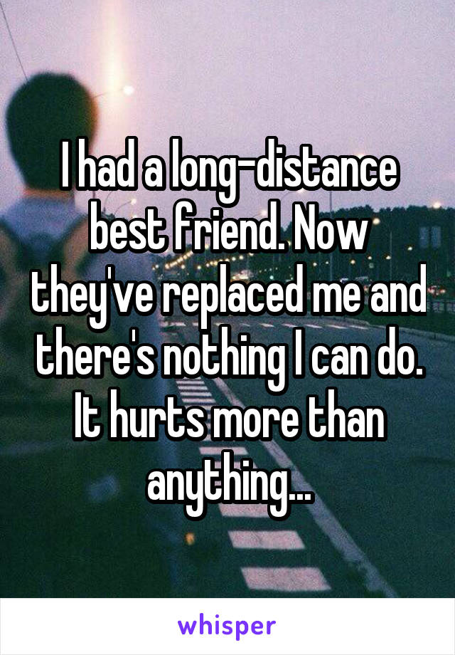 I had a long-distance best friend. Now they've replaced me and there's nothing I can do. It hurts more than anything...