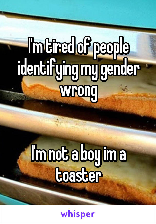 I'm tired of people identifying my gender wrong


I'm not a boy im a toaster