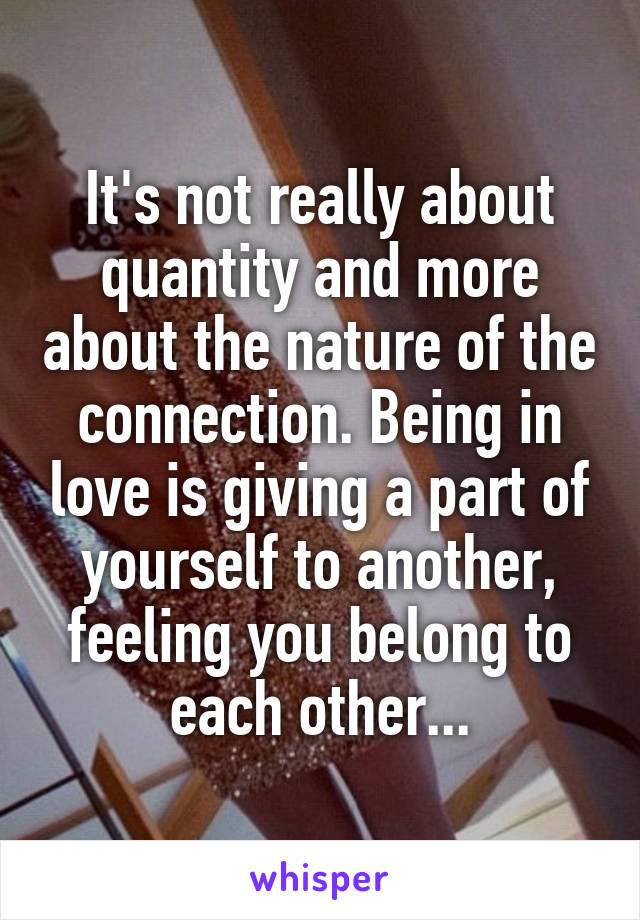 It's not really about quantity and more about the nature of the connection. Being in love is giving a part of yourself to another, feeling you belong to each other...