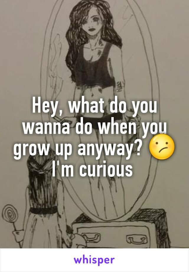 Hey, what do you wanna do when you grow up anyway? 😕
I'm curious 