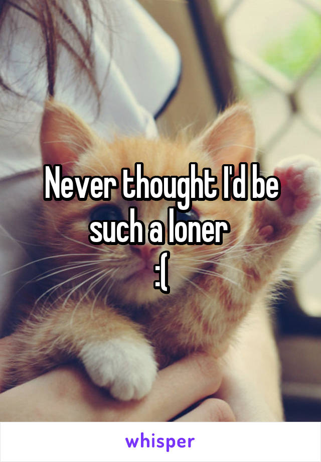 Never thought I'd be such a loner 
:(