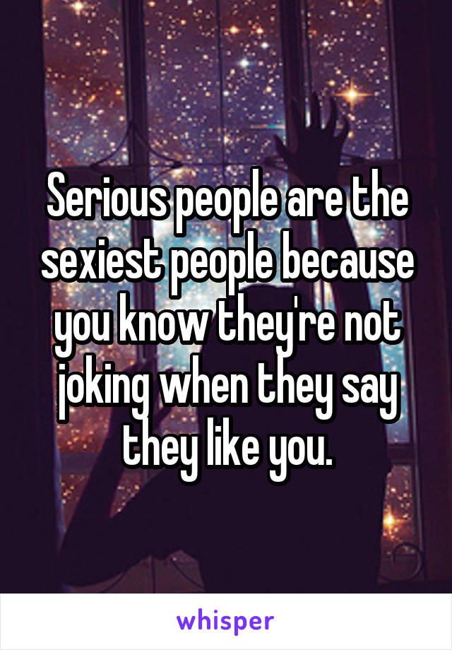 Serious people are the sexiest people because you know they're not joking when they say they like you.