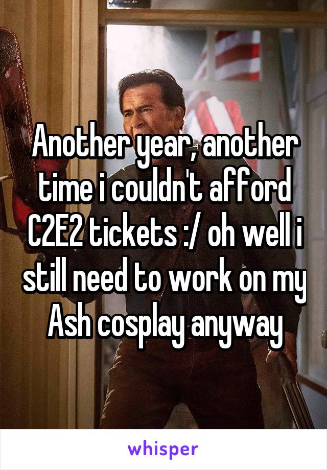 Another year, another time i couldn't afford C2E2 tickets :/ oh well i still need to work on my Ash cosplay anyway