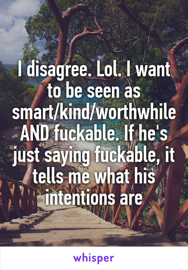 I disagree. Lol. I want to be seen as smart/kind/worthwhile AND fuckable. If he's just saying fuckable, it tells me what his intentions are