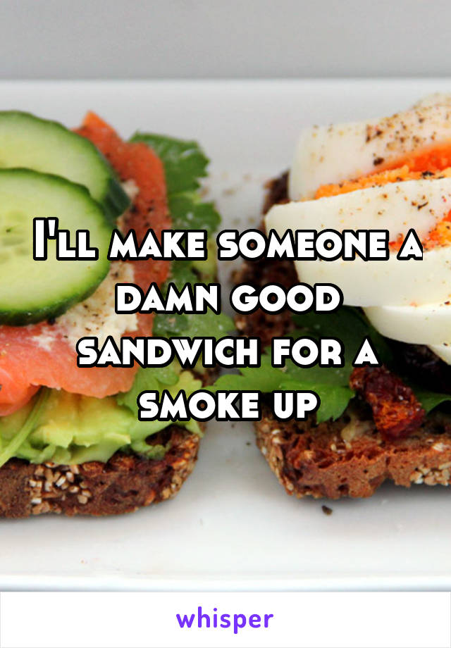 I'll make someone a damn good sandwich for a smoke up