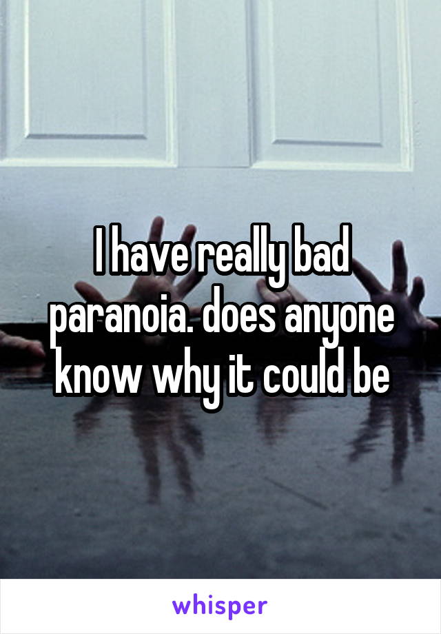 I have really bad paranoia. does anyone know why it could be