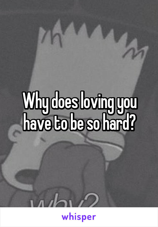 Why does loving you have to be so hard?