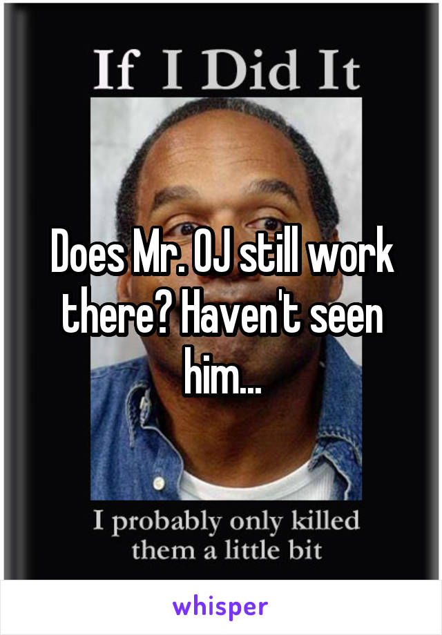 Does Mr. OJ still work there? Haven't seen him...