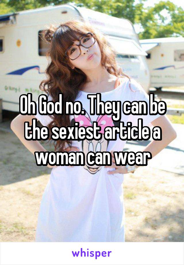 Oh God no. They can be the sexiest article a woman can wear