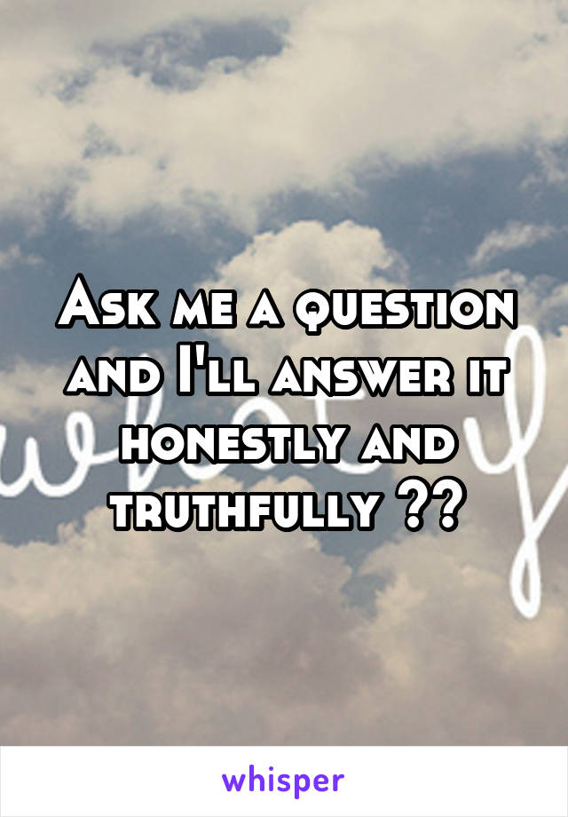 Ask me a question and I'll answer it honestly and truthfully 👌🏼