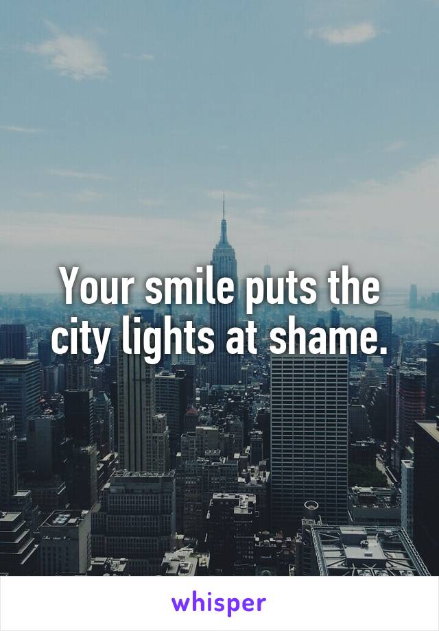 Your smile puts the city lights at shame.