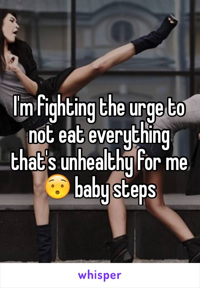 I'm fighting the urge to not eat everything that's unhealthy for me 😯 baby steps 