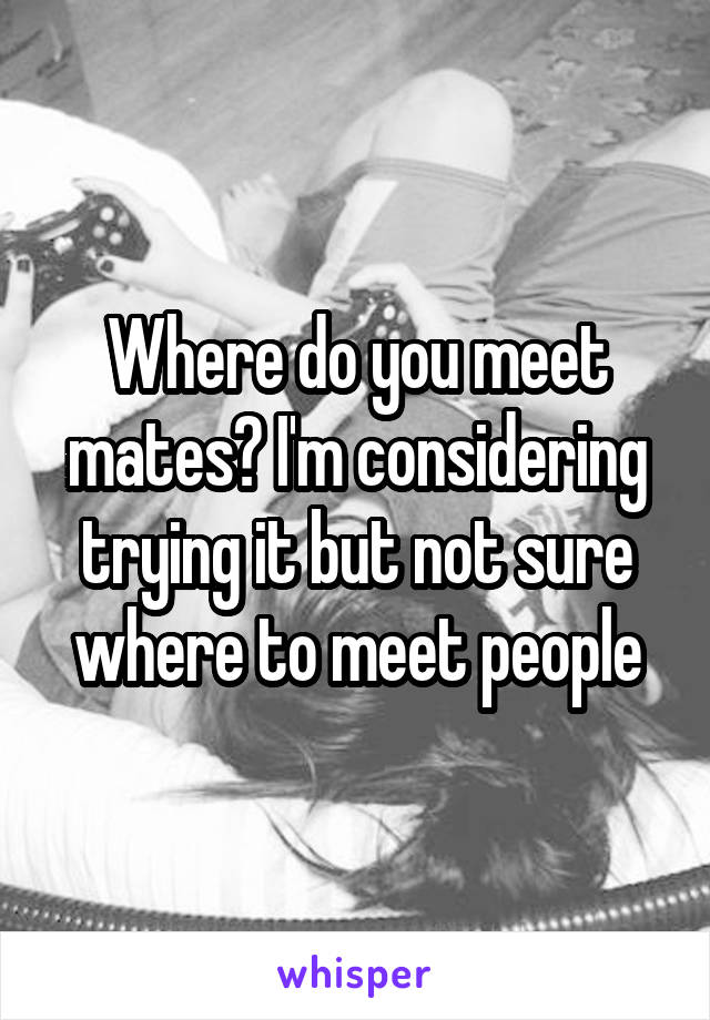 Where do you meet mates? I'm considering trying it but not sure where to meet people