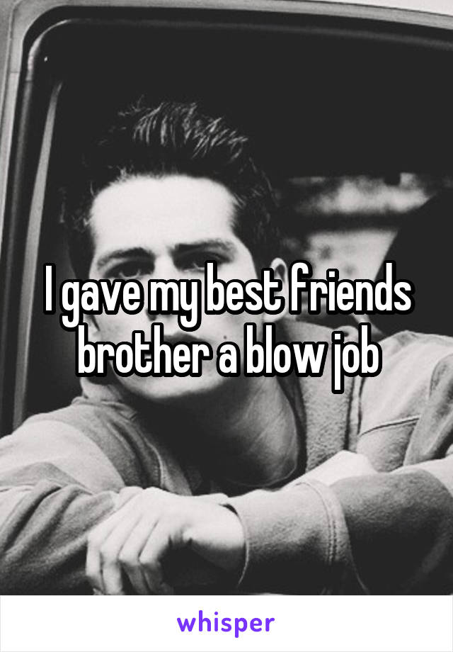 I gave my best friends brother a blow job