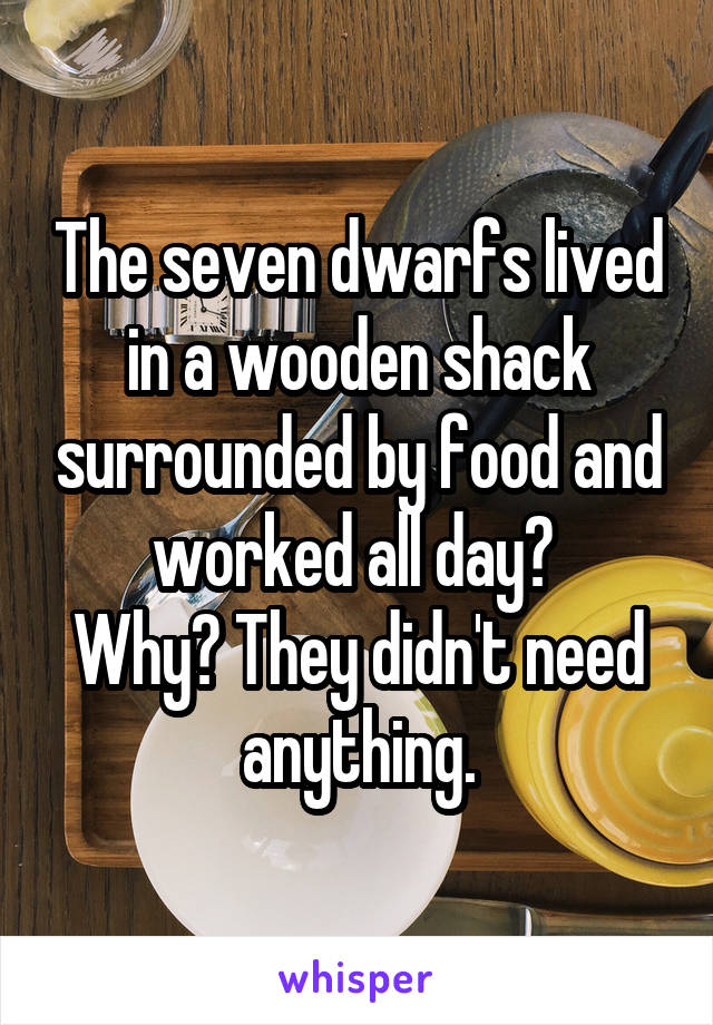 The seven dwarfs lived in a wooden shack surrounded by food and worked all day? 
Why? They didn't need anything.