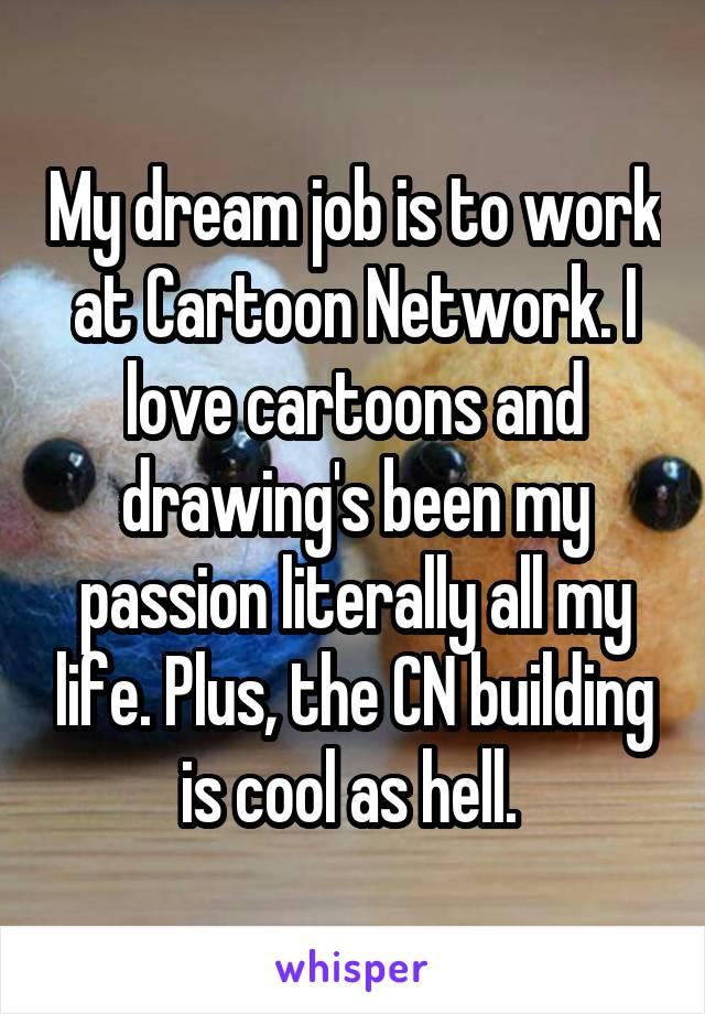 My dream job is to work at Cartoon Network. I love cartoons and drawing's been my passion literally all my life. Plus, the CN building is cool as hell. 