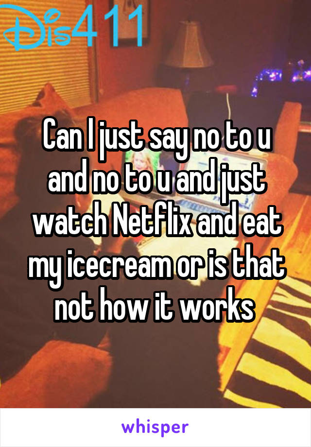 Can I just say no to u and no to u and just watch Netflix and eat my icecream or is that not how it works 