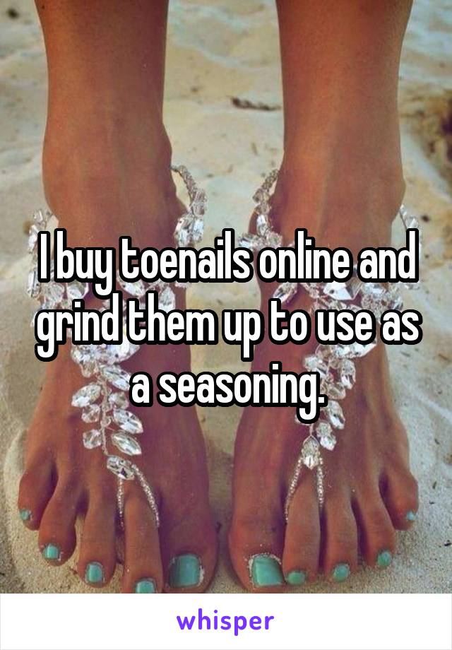 I buy toenails online and grind them up to use as a seasoning.