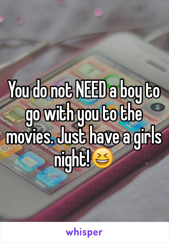 You do not NEED a boy to go with you to the movies. Just have a girls night!😆