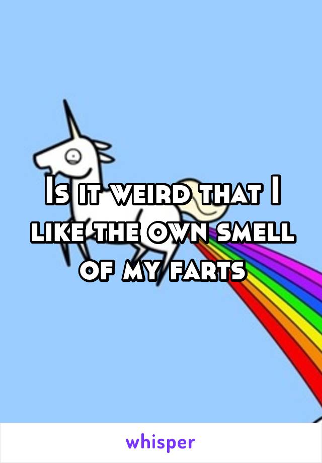 Is it weird that I like the own smell of my farts