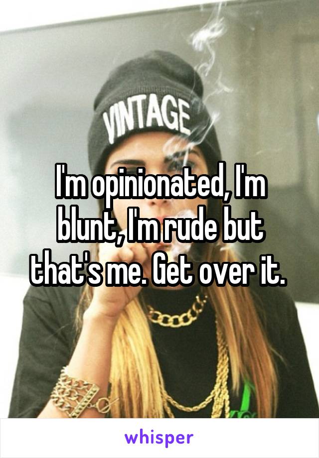 I'm opinionated, I'm blunt, I'm rude but that's me. Get over it. 