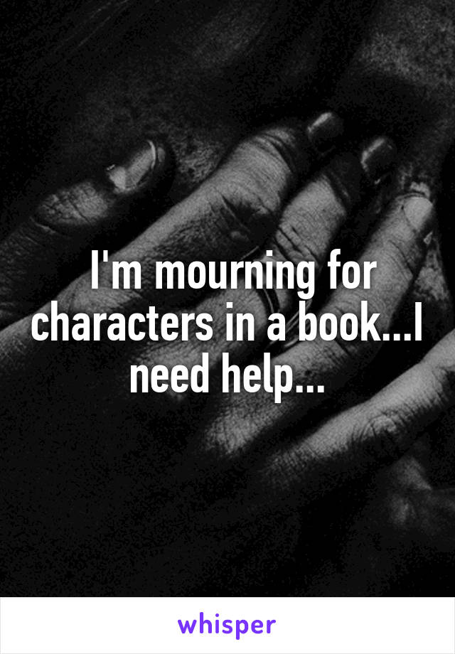  I'm mourning for characters in a book...I need help...