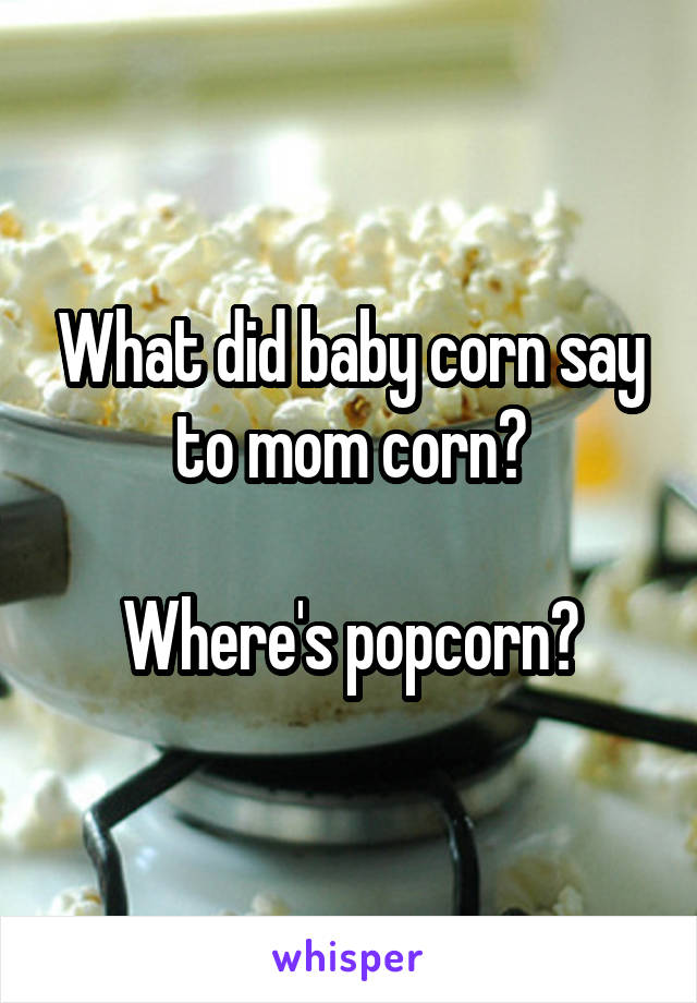 What did baby corn say to mom corn?

Where's popcorn?