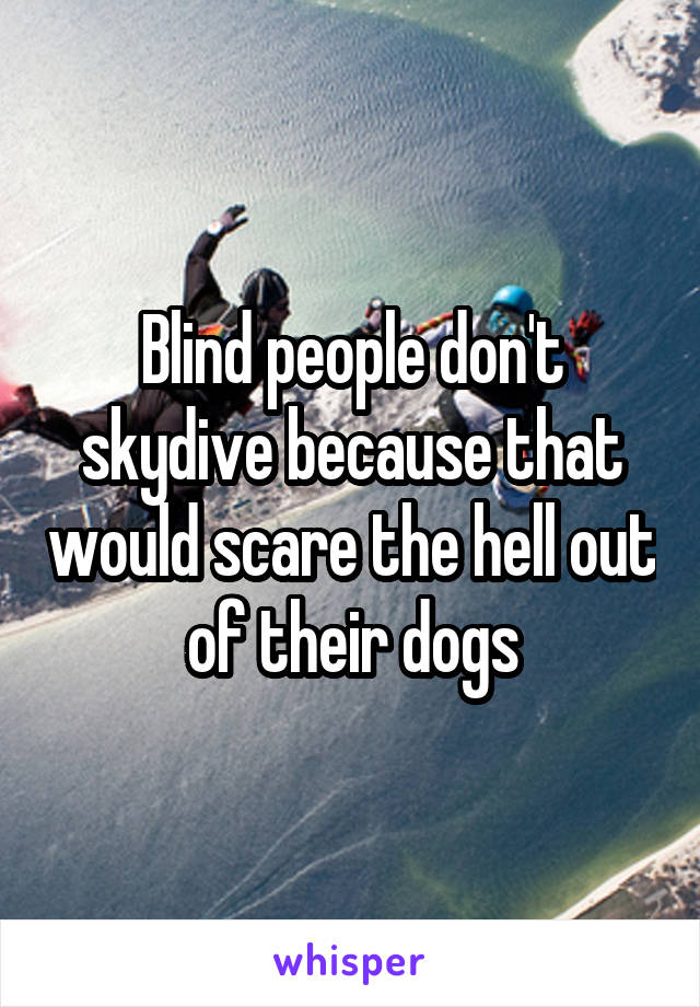 Blind people don't skydive because that would scare the hell out of their dogs