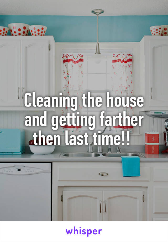 Cleaning the house and getting farther then last time!! 