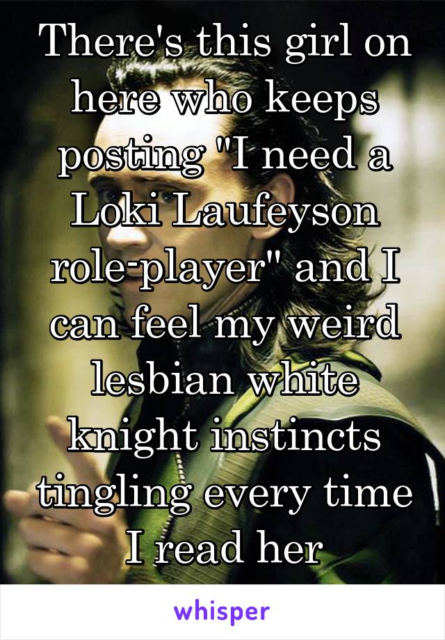 There's this girl on here who keeps posting "I need a Loki Laufeyson role-player" and I can feel my weird lesbian white knight instincts tingling every time I read her Whispers. XD