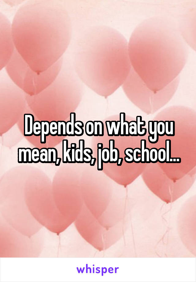 Depends on what you mean, kids, job, school...