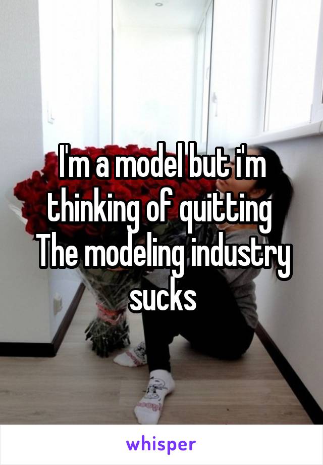 I'm a model but i'm thinking of quitting 
The modeling industry sucks