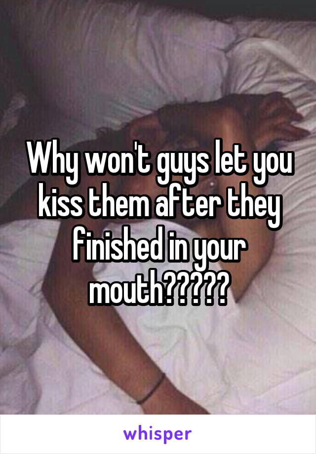 Why won't guys let you kiss them after they finished in your mouth?????