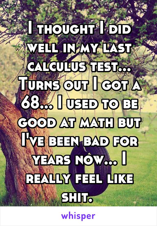 I thought I did well in my last calculus test... Turns out I got a 68... I used to be good at math but I've been bad for years now... I really feel like shit. 