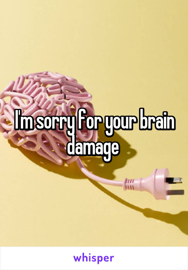 I'm sorry for your brain damage 