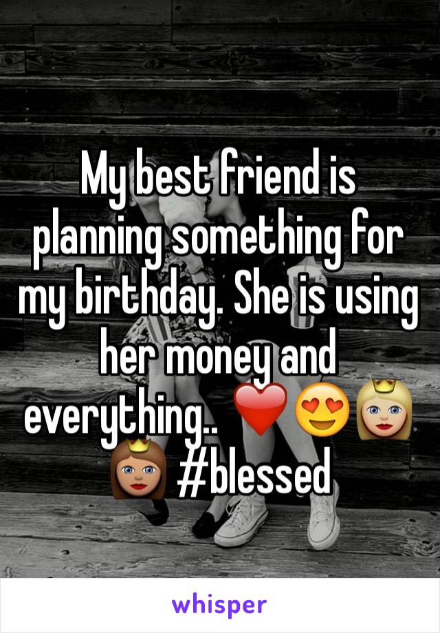 My best friend is planning something for my birthday. She is using her money and everything.. ❤️😍👸🏼👸🏽 #blessed