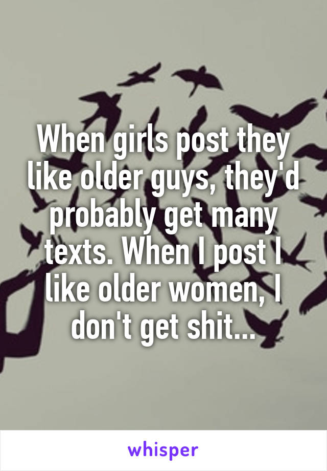 When girls post they like older guys, they'd probably get many texts. When I post I like older women, I don't get shit...