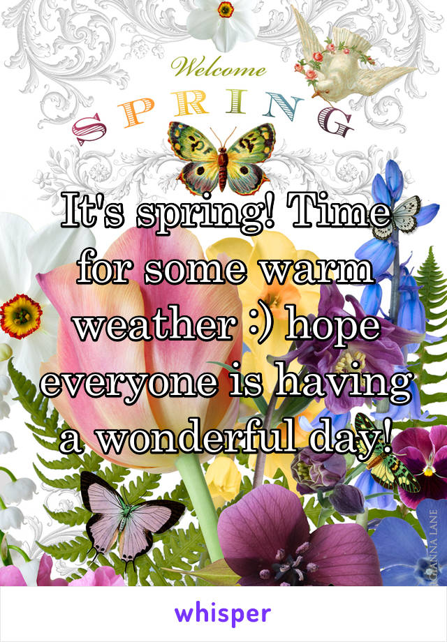 It's spring! Time for some warm weather :) hope everyone is having a wonderful day!